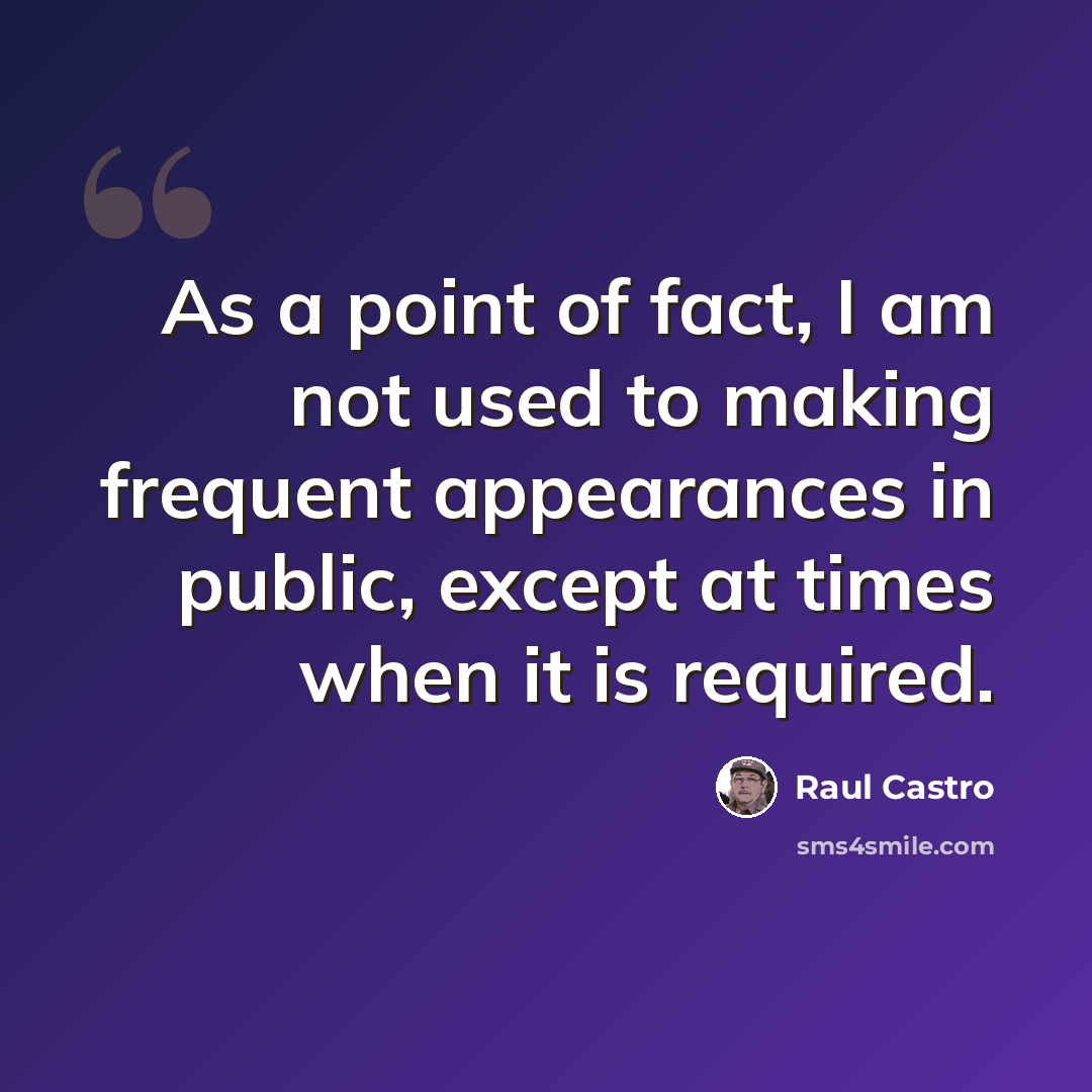 “As a point of fact, I am not used to making frequent appearances in public, except at times when it is required.” quote by Raul Castro