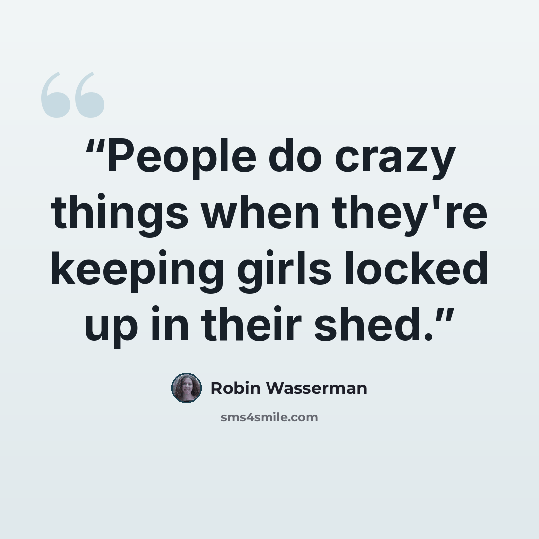 “People do crazy things when they're keeping girls locked up in their shed.” quote by Robin Wasserman