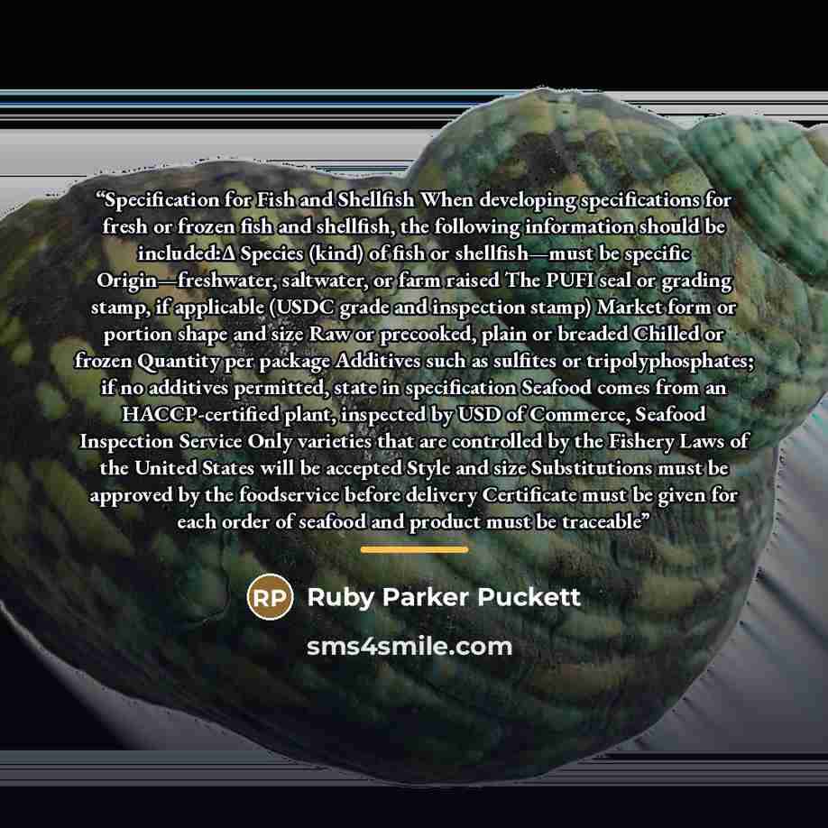 “Specification for Fish and Shellfish When developing specifications for fresh or frozen fish and shellfish, the following information should be included:Δ Species (kind) of fish or shellfish—must be specific Origin—freshwater, saltwater, or farm raised The PUFI seal or grading stamp, if applicable…” quote by Ruby Parker Puckett