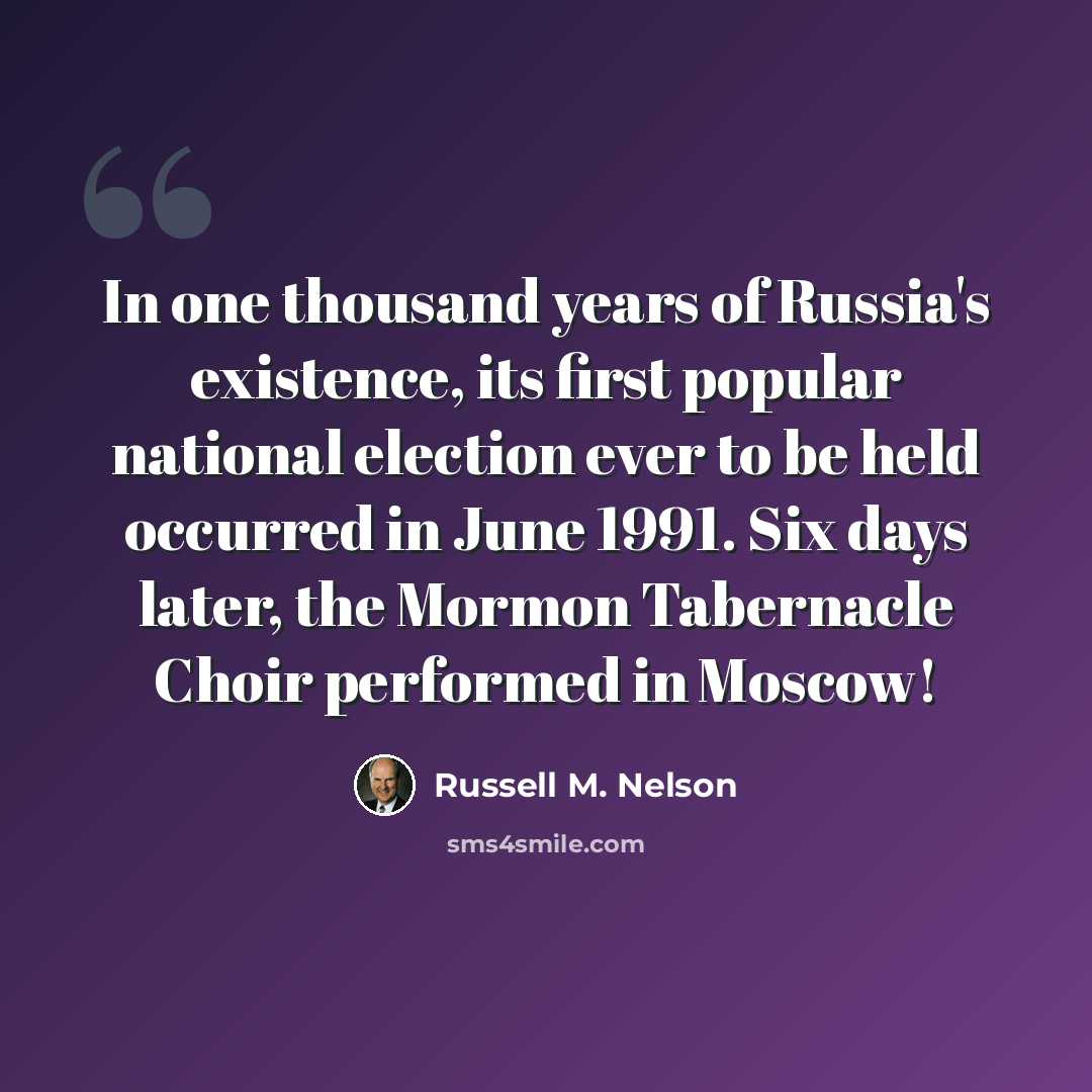 “In one thousand years of Russia's existence, its first popular national election ever to be held occurred in June 1991. Six days later, the Mormon Tabernacle Choir performed in Moscow!” quote by Russell M. Nelson