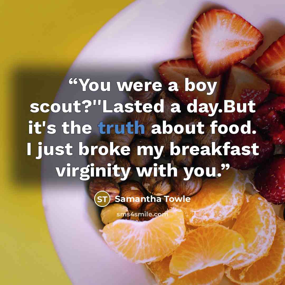 “You were a boy scout?''Lasted a day.But it's the truth about food. I just broke my breakfast virginity with you.” quote by Samantha Towle