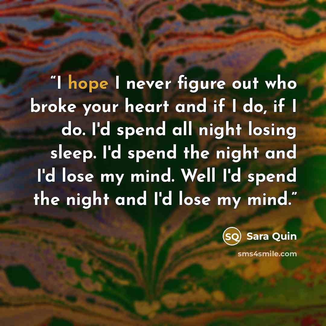“I hope I never figure out who broke your heart and if I do, if I do. I'd spend all night losing sleep. I'd spend the night and I'd lose my mind. Well I'd spend the night and I'd lose my mind.” quote by Sara Quin