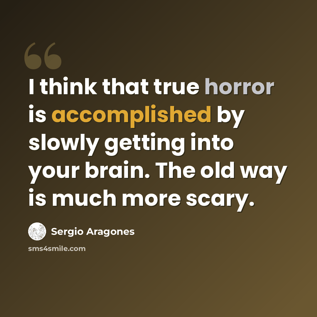 “I think that true horror is accomplished by slowly getting into your brain. The old way is much more scary.” quote by Sergio Aragones