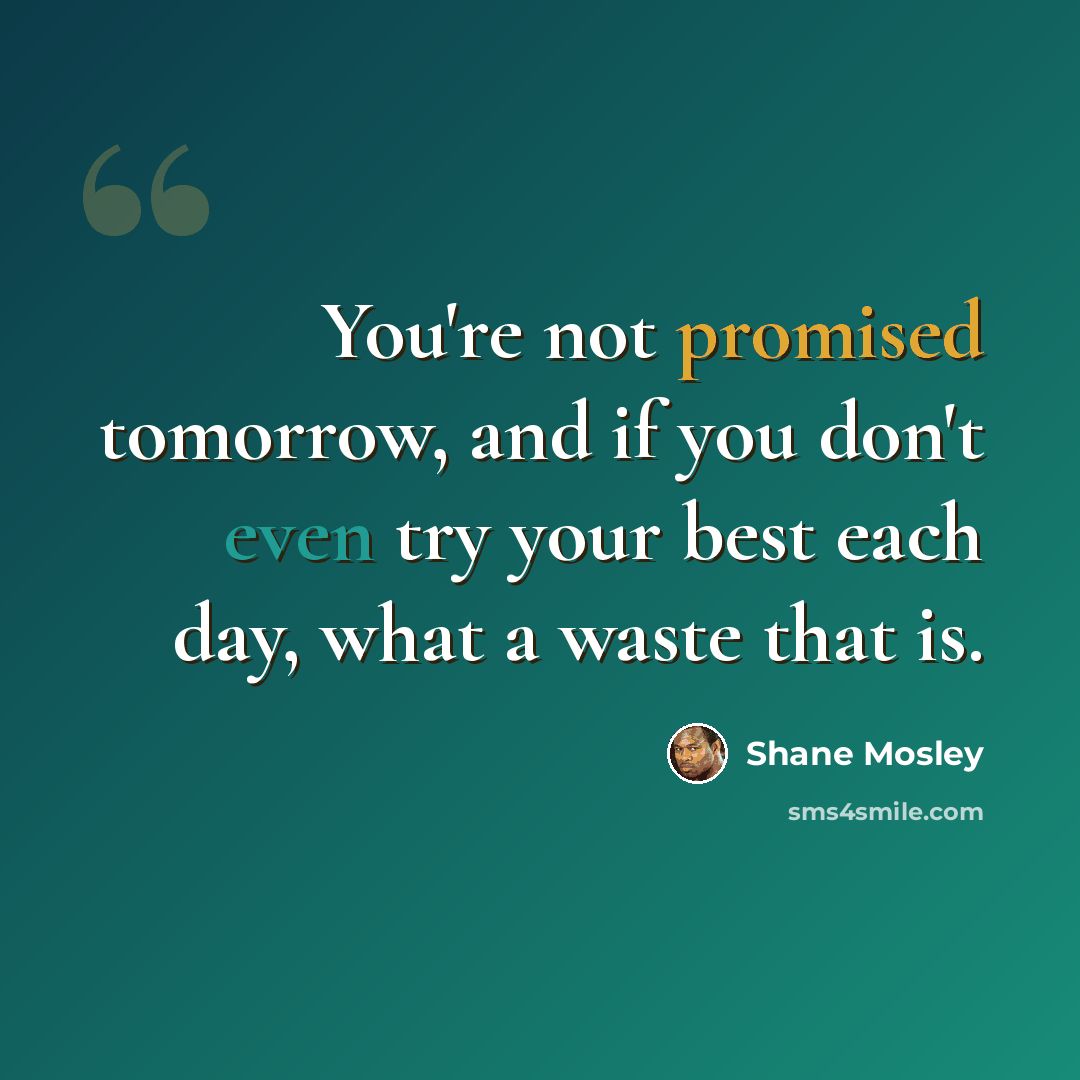 “You're not promised tomorrow, and if you don't even try your best each day, what a waste that is.” quote by Shane Mosley
