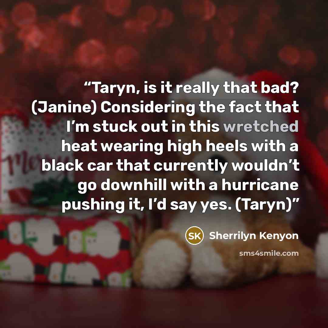 “Taryn, is it really that bad? (Janine) Considering the fact that I’m stuck out in this wretched heat wearing high heels with a black car that currently wouldn’t go downhill with a hurricane pushing it, I’d say yes. (Taryn)” quote by Sherrilyn Kenyon