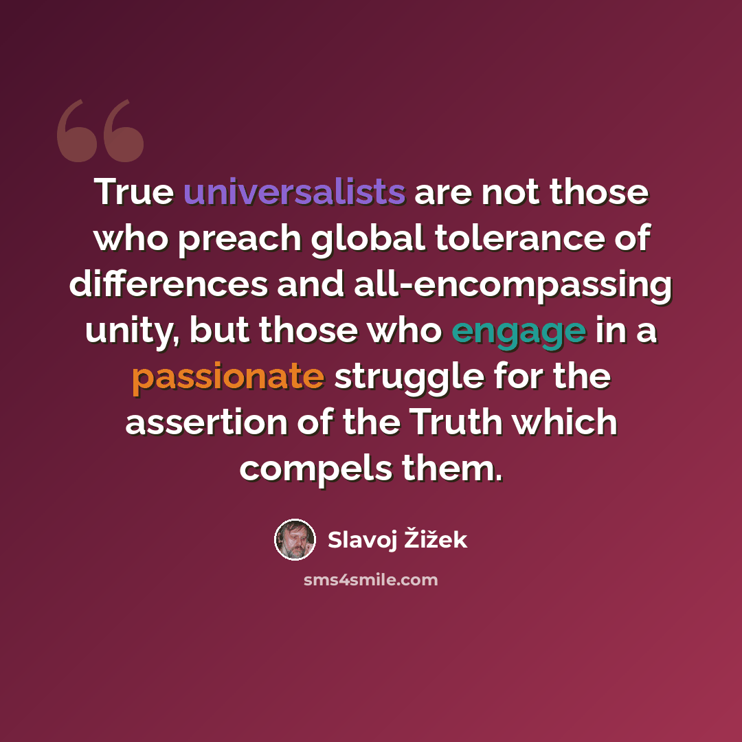 “True universalists are not those who preach global tolerance of differences and all-encompassing unity, but those who engage in a passionate struggle for the assertion of the Truth which compels them.” quote by Slavoj Žižek
