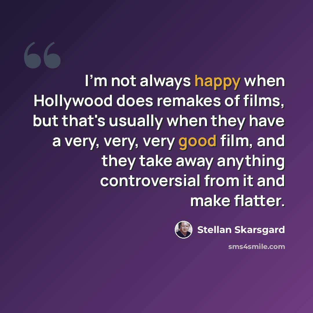 “I'm not always happy when Hollywood does remakes of films, but that's usually when they have a very, very, very good film, and they take away anything controversial from it and make flatter.” quote by Stellan Skarsgard