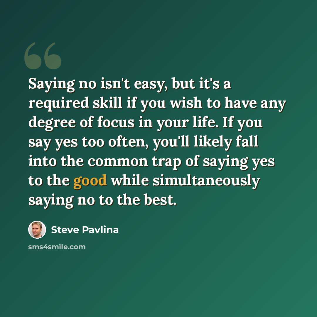 “Saying no isn't easy, but it's a required skill if you wish to have any degree of focus in your life. If you say yes too often, you'll likely fall into the common trap of saying yes to the good while simultaneously saying no to the best.” quote by Steve Pavlina