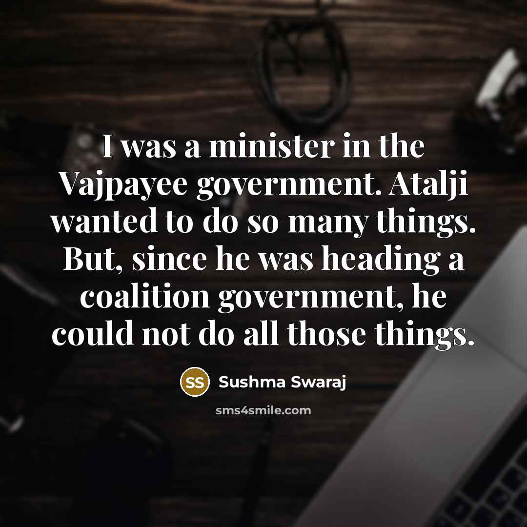“I was a minister in the Vajpayee government. Atalji wanted to do so many things. But, since he was heading a coalition government, he could not do all those things.” quote by Sushma Swaraj