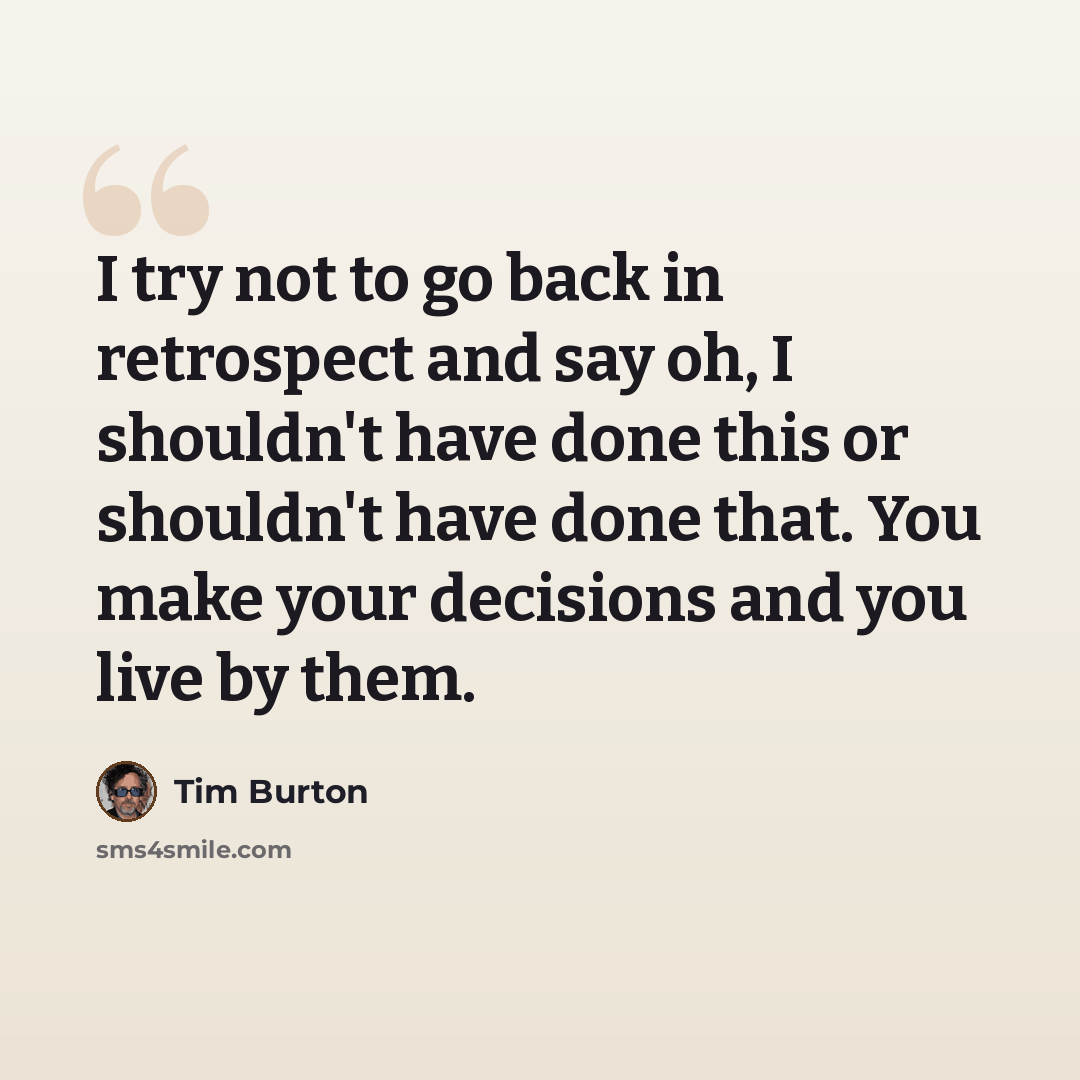“I try not to go back in retrospect and say oh, I shouldn't have done this or shouldn't have done that. You make your decisions and you live by them.” quote by Tim Burton