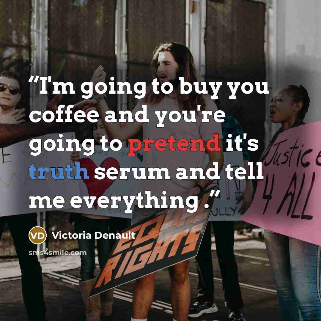 “I'm going to buy you coffee and you're going to pretend it's truth serum and tell me everything .” quote by Victoria Denault