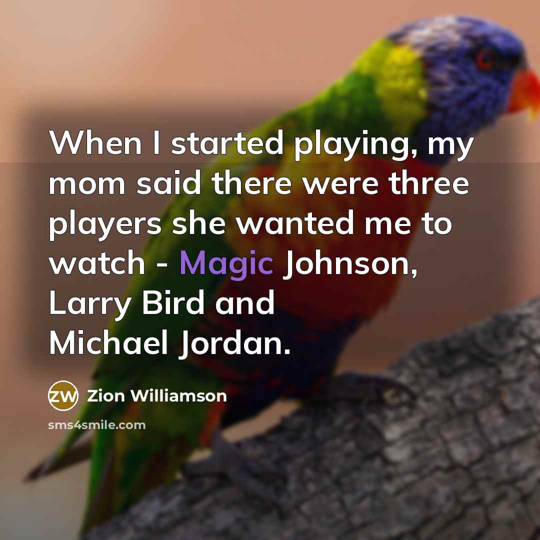 “When I started playing, my mom said there were three players she wanted me to watch - Magic Johnson, Larry Bird and Michael Jordan.” quote by Zion Williamson
