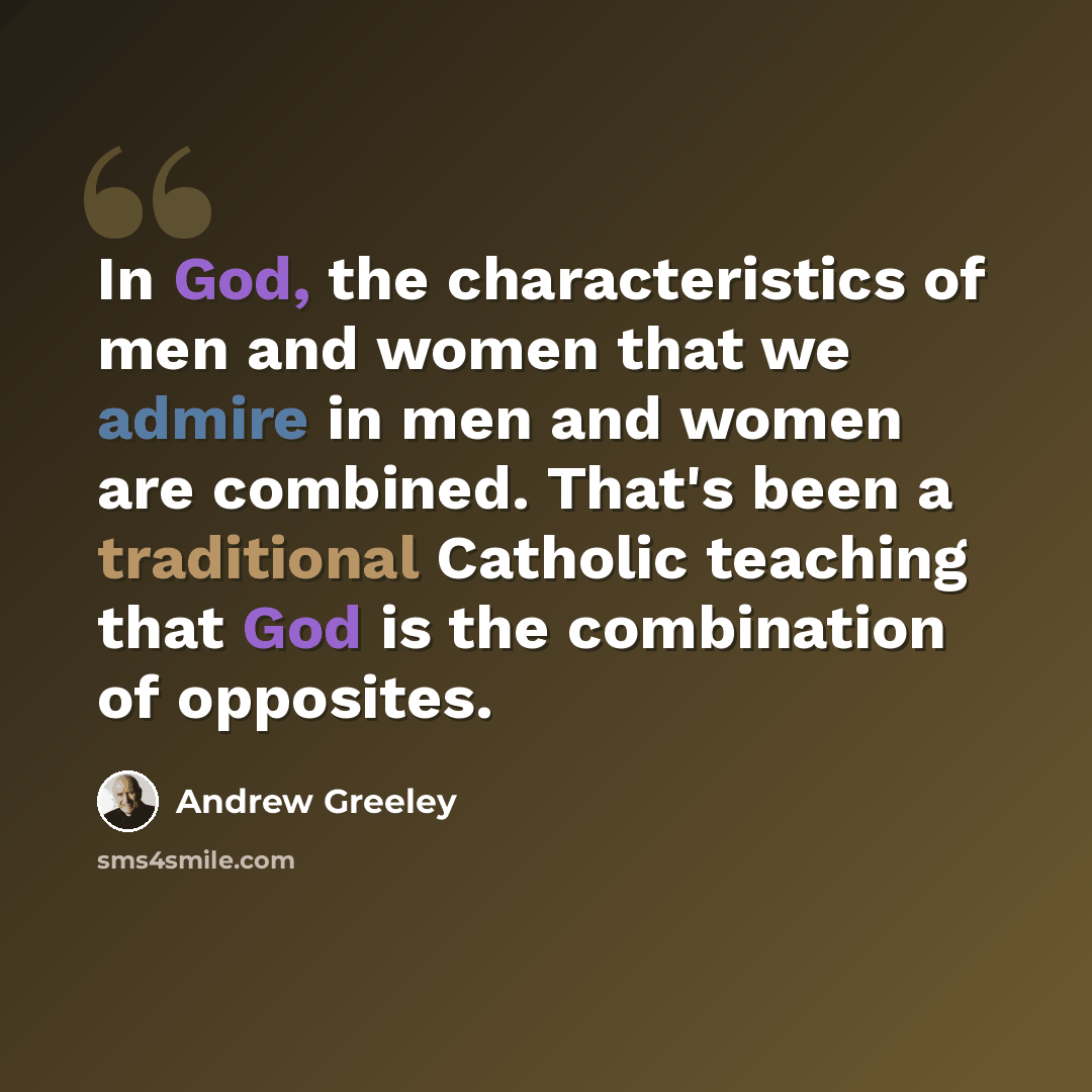 “In God, the characteristics of men and women that we admire in men and women are combined. That's been a traditional Catholic teaching that God is the combination of opposites.” quote by Andrew Greeley