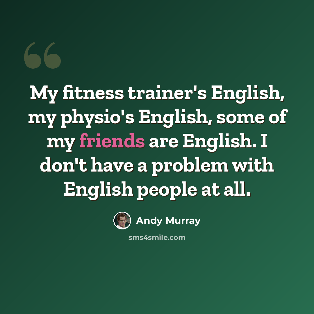 “My fitness trainer's English, my physio's English, some of my friends are English. I don't have a problem with English people at all.” quote by Andy Murray