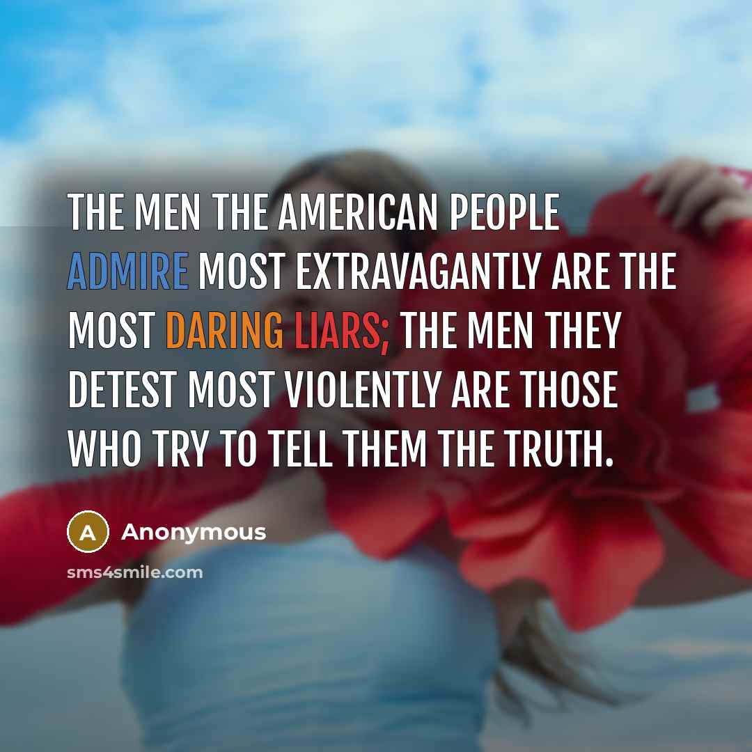 “The men the American people admire most extravagantly are the most daring liars; the men they detest most violently are those who try to tell them the truth.” quote by Anonymous