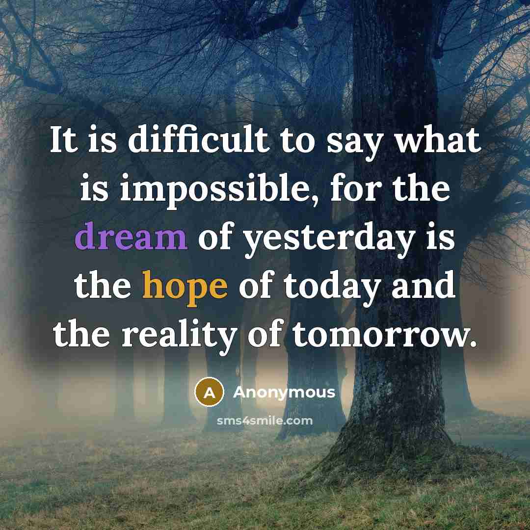 “It is difficult to say what is impossible, for the dream of yesterday is the hope of today and the reality of tomorrow.” quote by Anonymous