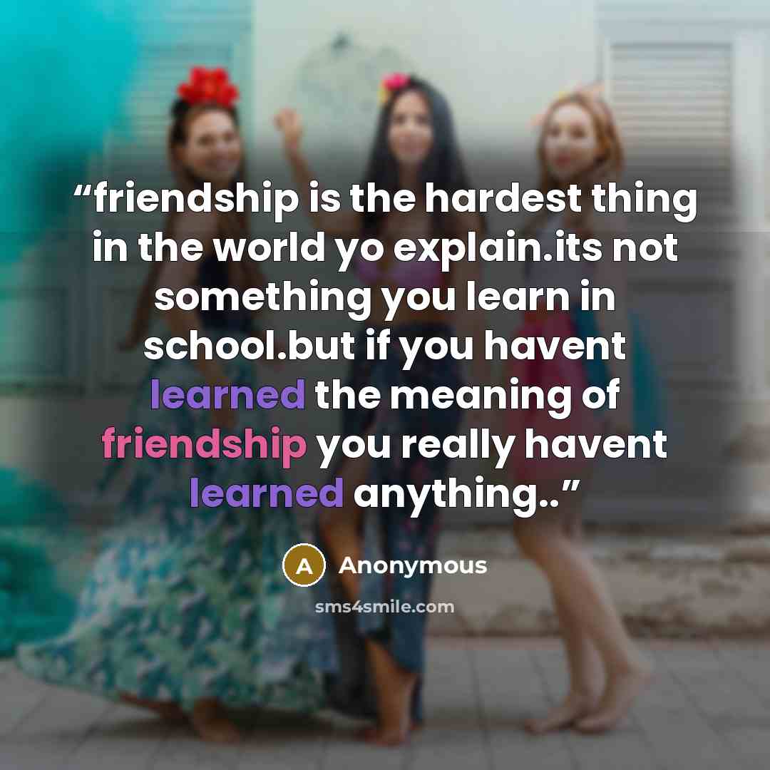 “friendship is the hardest thing in the world yo explain.its not something you learn in school.but if you havent learned the meaning of friendship you really havent learned anything..” quote by Anonymous