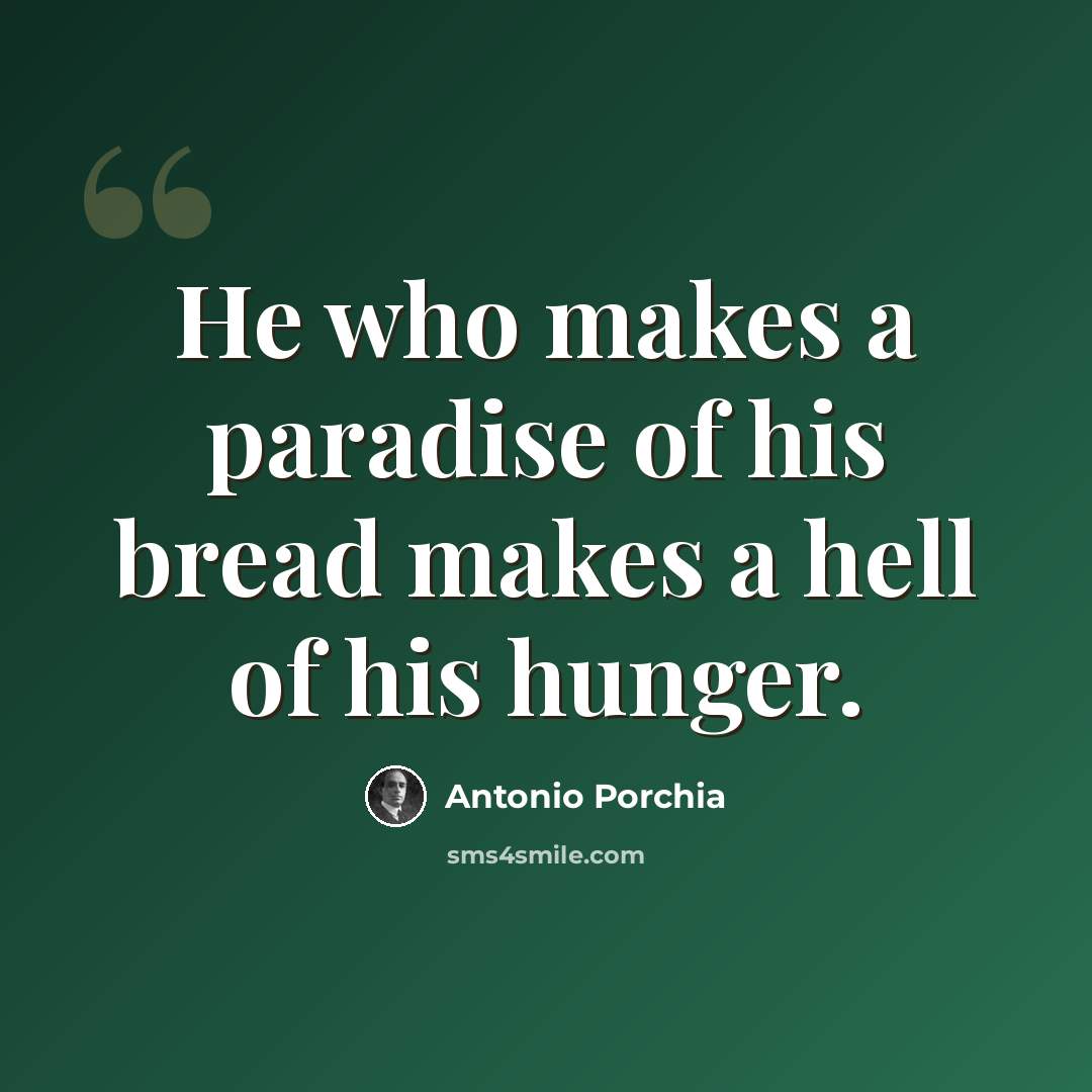“He who makes a paradise of his bread makes a hell of his hunger.” quote by Antonio Porchia