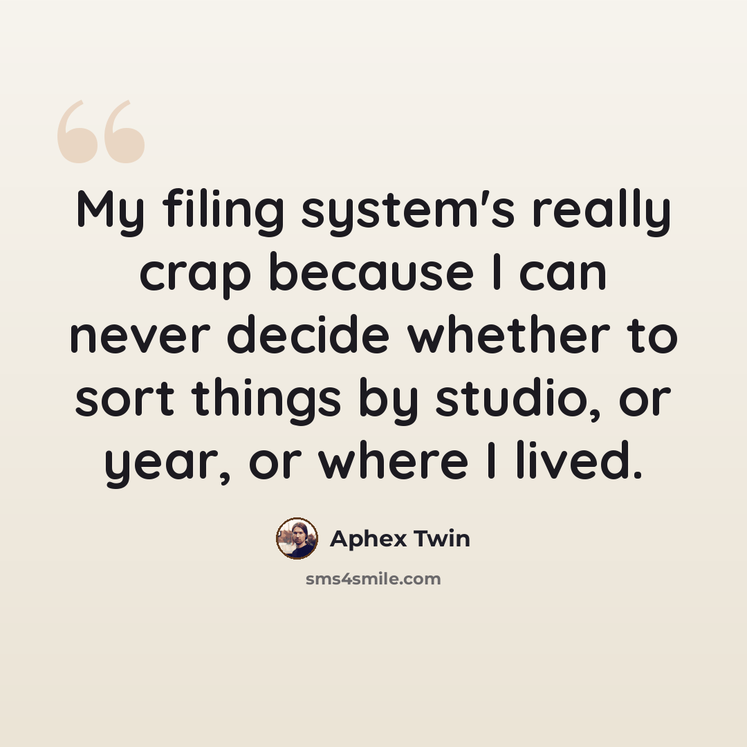 “My filing system's really crap because I can never decide whether to sort things by studio, or year, or where I lived.” quote by Aphex Twin