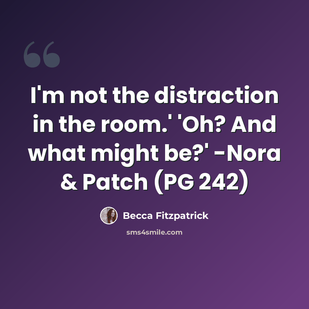 “I'm not the distraction in the room.' 'Oh? And what might be?' -Nora & Patch (PG 242)” quote by Becca Fitzpatrick