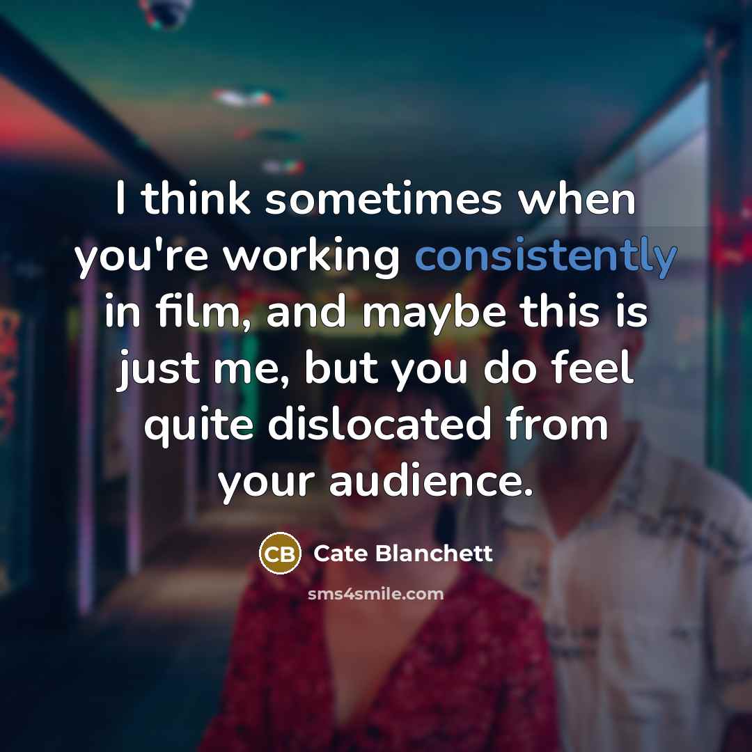 “I think sometimes when you're working consistently in film, and maybe this is just me, but you do feel quite dislocated from your audience.” quote by Cate Blanchett