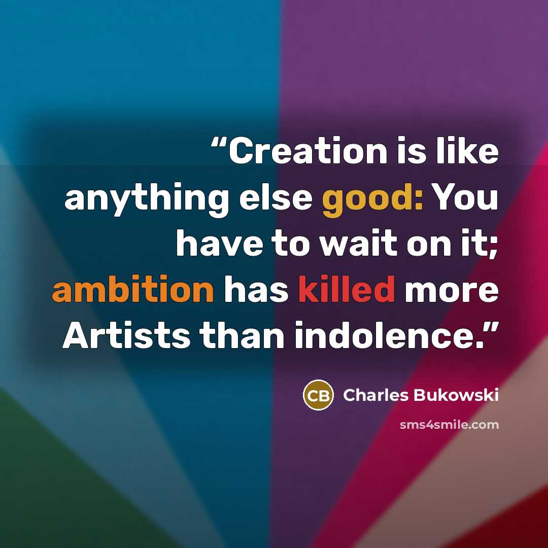 “Creation is like anything else good: You have to wait on it; ambition has killed more Artists than indolence.” quote by Charles Bukowski