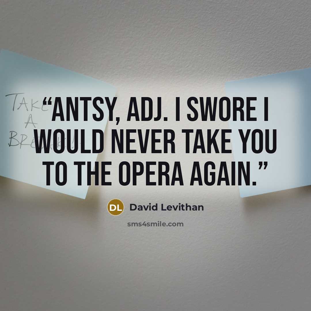 “antsy, adj. I swore I would never take you to the opera again.” quote by David Levithan