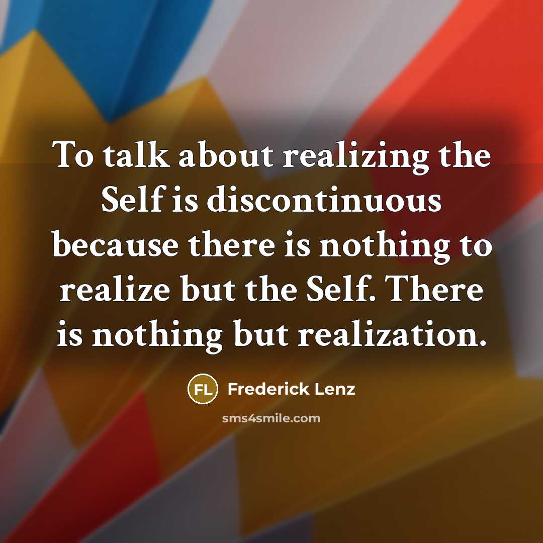 “To talk about realizing the Self is discontinuous because there is nothing to realize but the Self. There is nothing but realization.” quote by Frederick Lenz