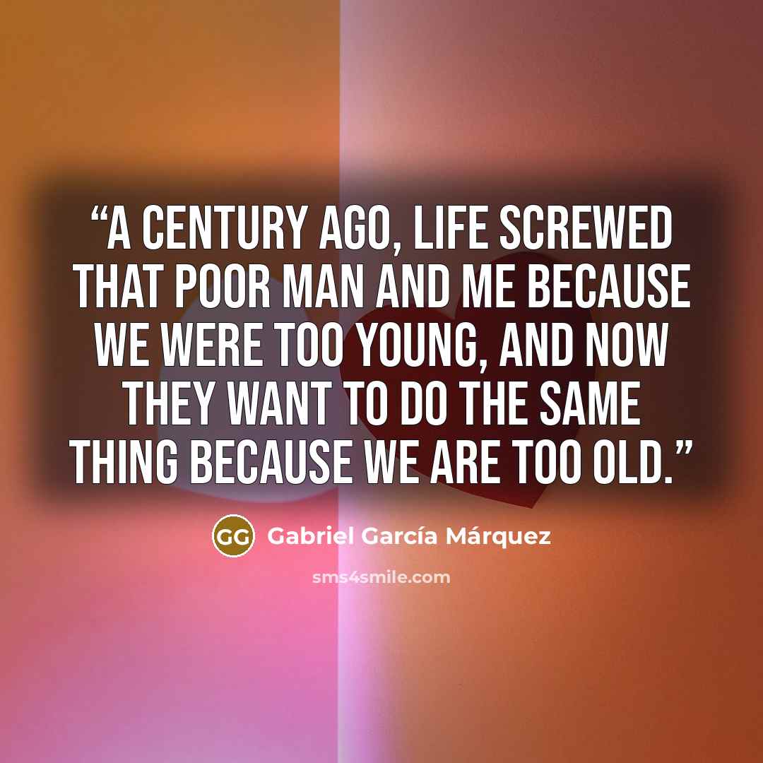 “A century ago, life screwed that poor man and me because we were too young, and now they want to do the same thing because we are too old.” quote by Gabriel García Márquez
