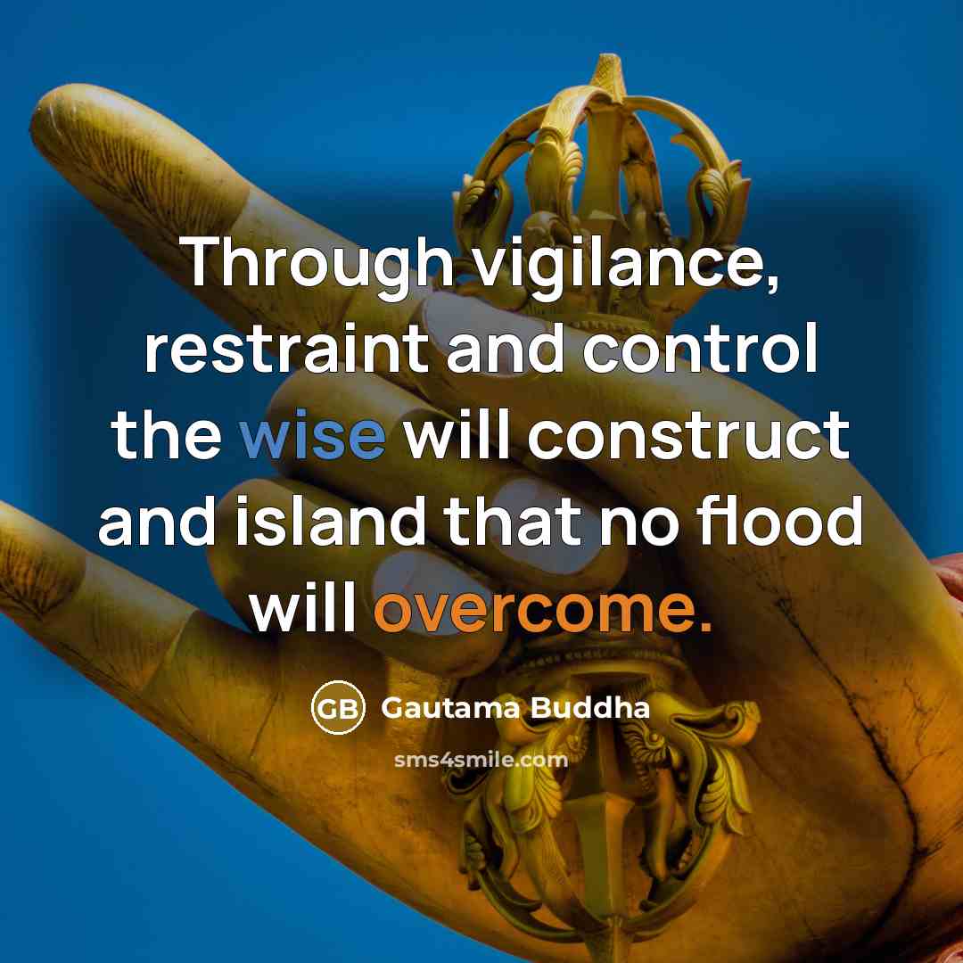 “Through vigilance, restraint and control the wise will construct and island that no flood will overcome.” quote by Gautama Buddha