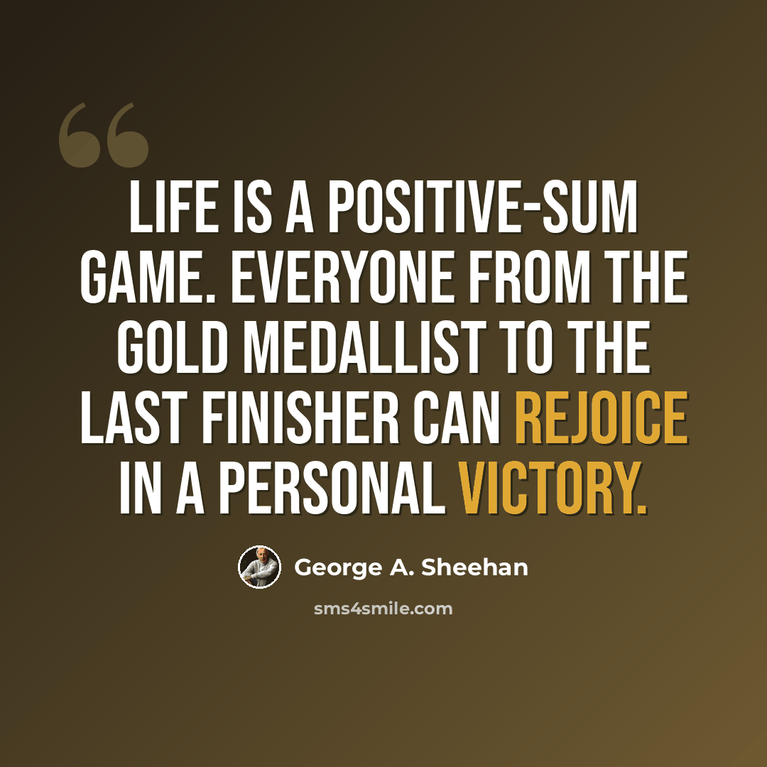 “Life is a positive-sum game. Everyone from the gold medallist to the last finisher can rejoice in a personal victory.” quote by George A. Sheehan