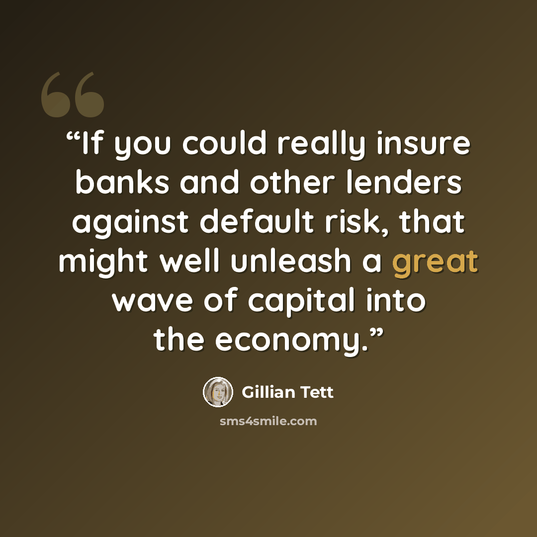 “If you could really insure banks and other lenders against default risk, that might well unleash a great wave of capital into the economy.” quote by Gillian Tett