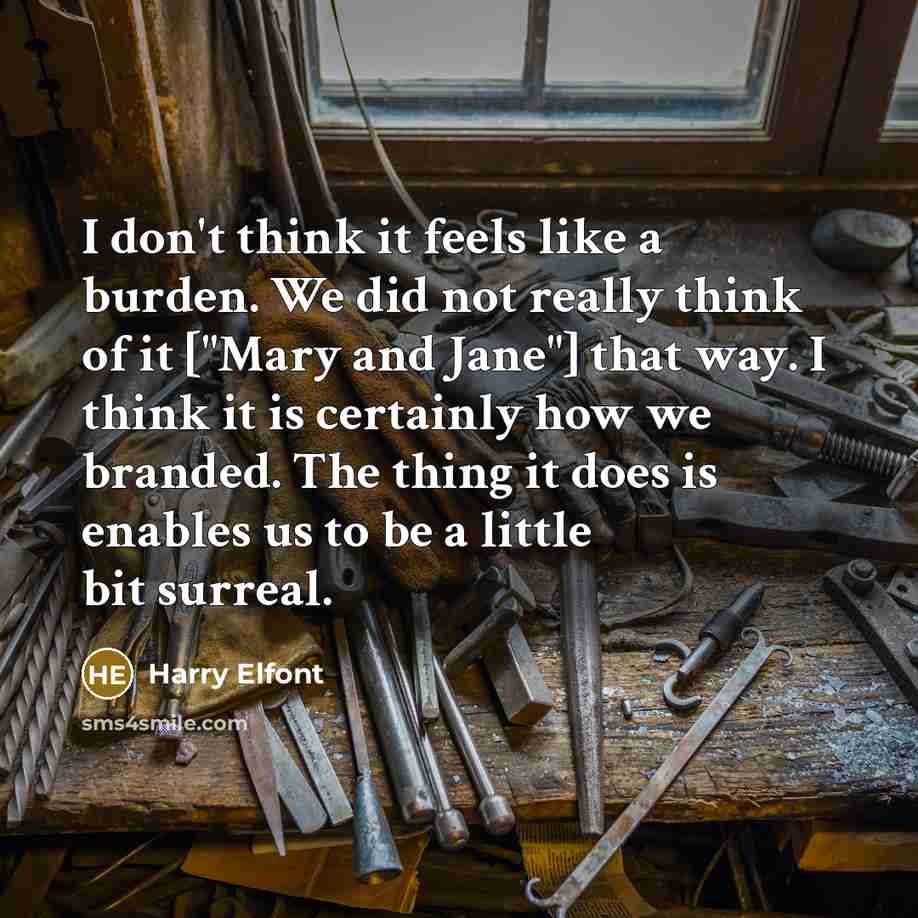 “I don't think it feels like a burden. We did not really think of it ["Mary and Jane"] that way. I think it is certainly how we branded. The thing it does is enables us to be a little bit surreal.” quote by Harry Elfont