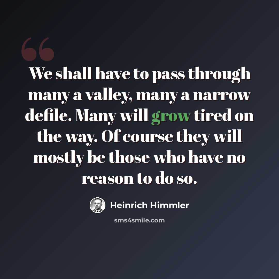 “We shall have to pass through many a valley, many a narrow defile. Many will grow tired on the way. Of course they will mostly be those who have no reason to do so.” quote by Heinrich Himmler