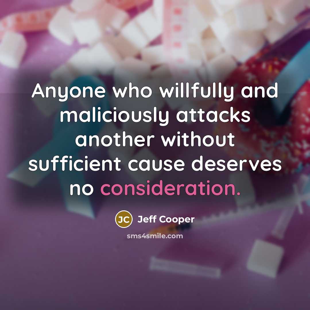 “Anyone who willfully and maliciously attacks another without sufficient cause deserves no consideration.” quote by Jeff Cooper