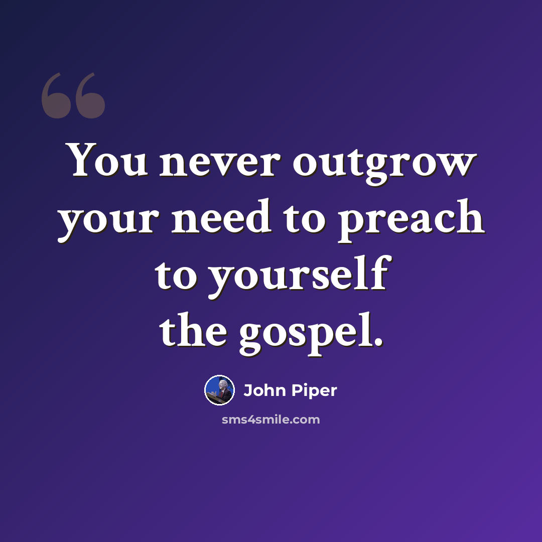 “You never outgrow your need to preach to yourself the gospel.” quote by John Piper
