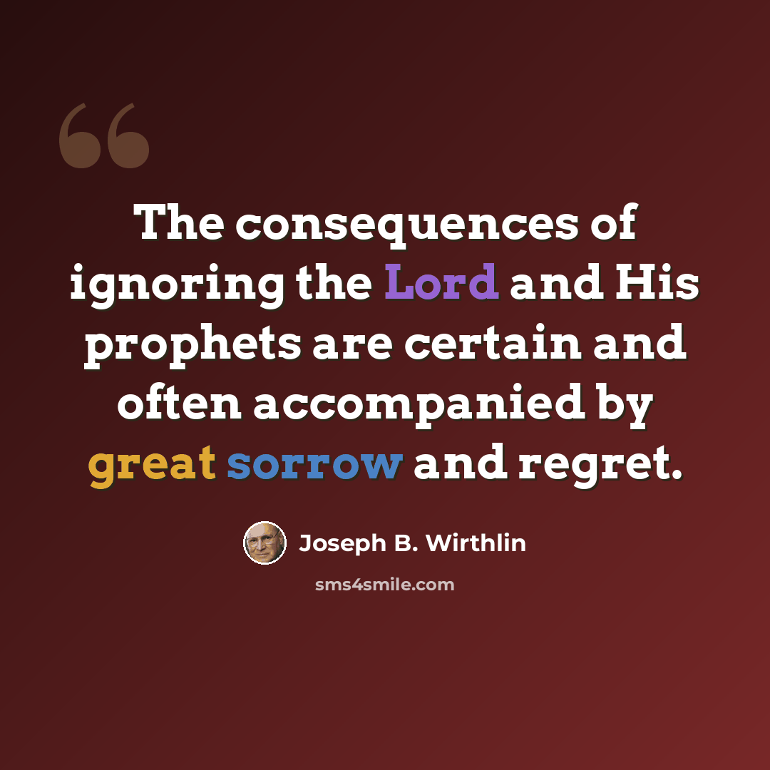 “The consequences of ignoring the Lord and His prophets are certain and often accompanied by great sorrow and regret.” quote by Joseph B. Wirthlin
