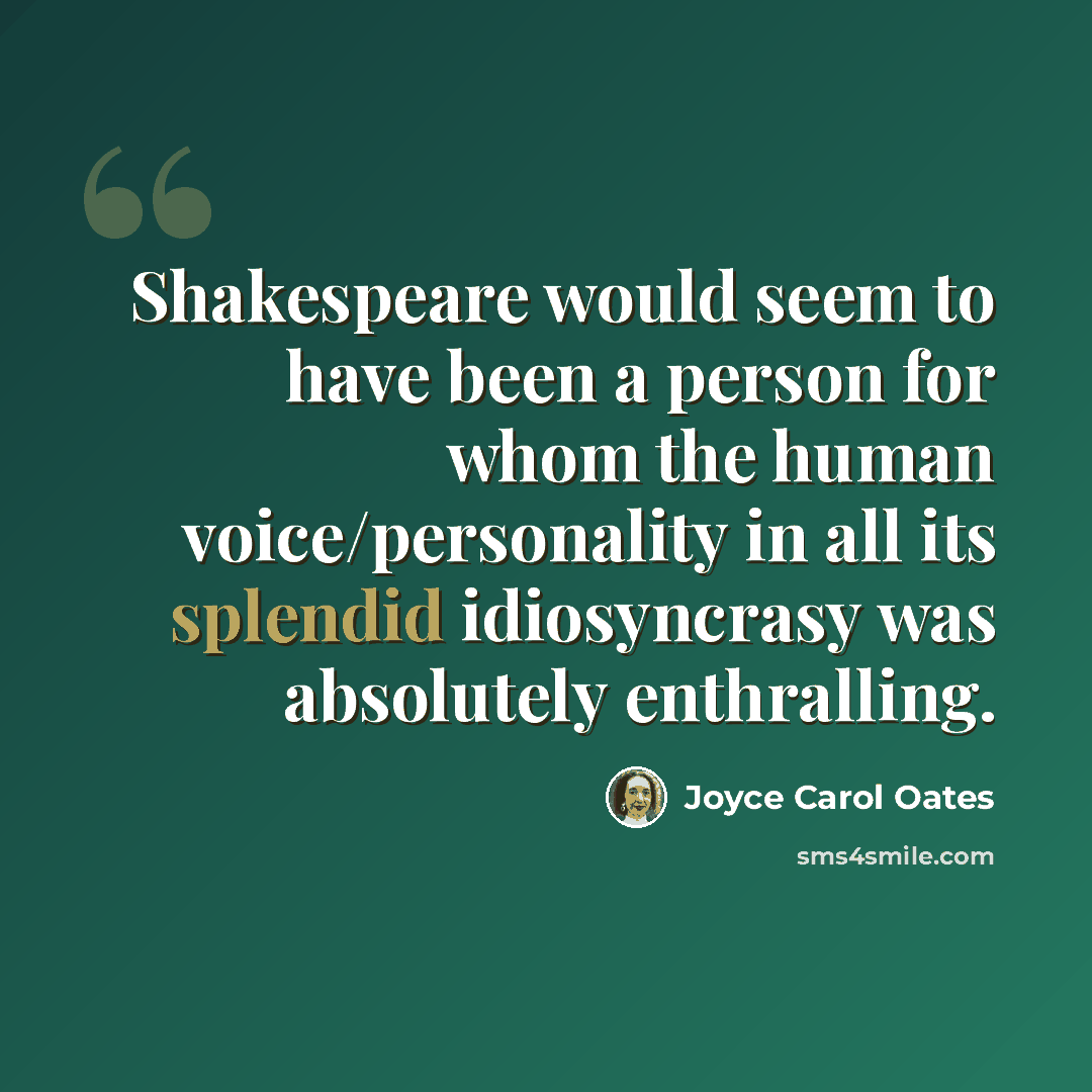 “Shakespeare would seem to have been a person for whom the human voice/personality in all its splendid idiosyncrasy was absolutely enthralling.” quote by Joyce Carol Oates