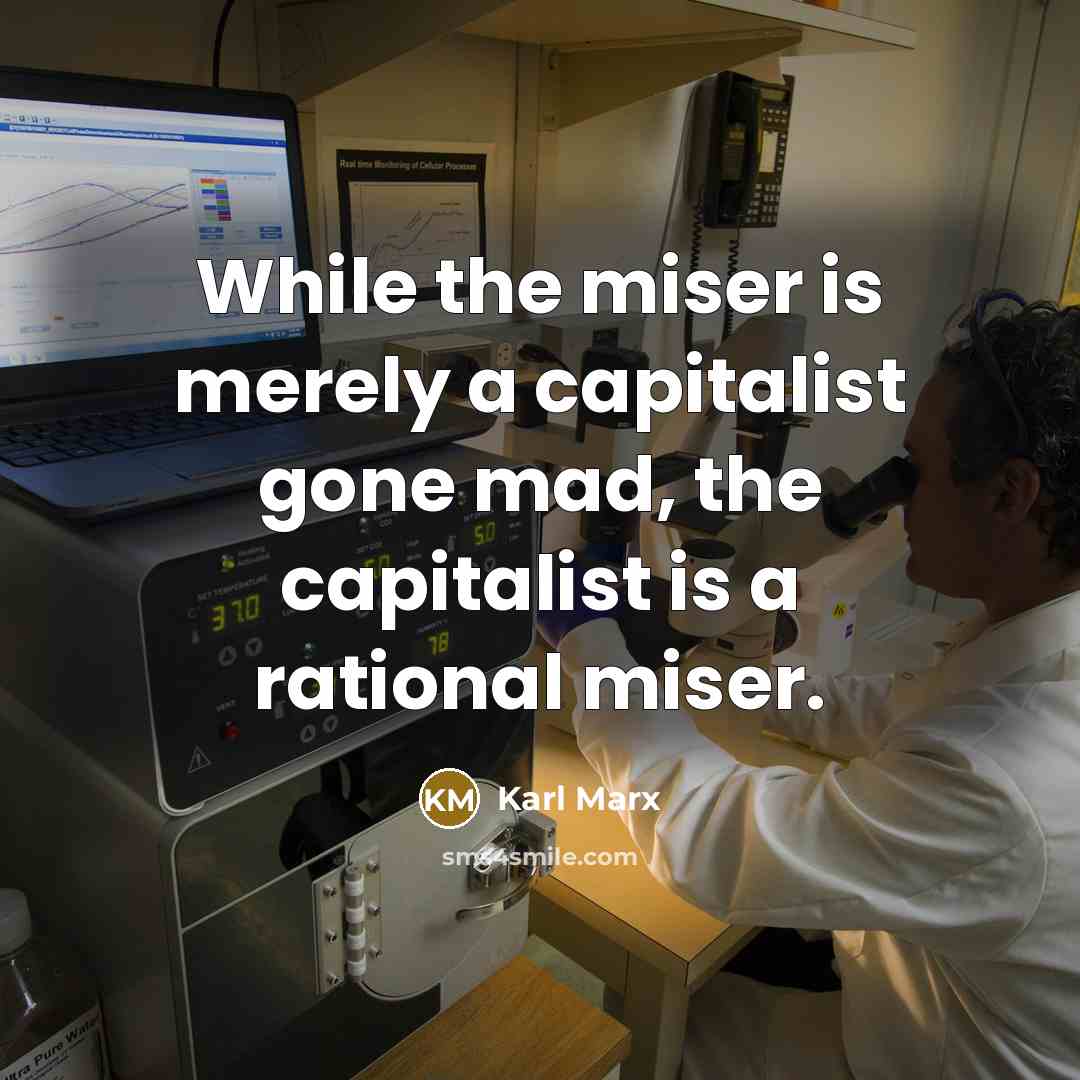 “While the miser is merely a capitalist gone mad, the capitalist is a rational miser.” quote by Karl Marx