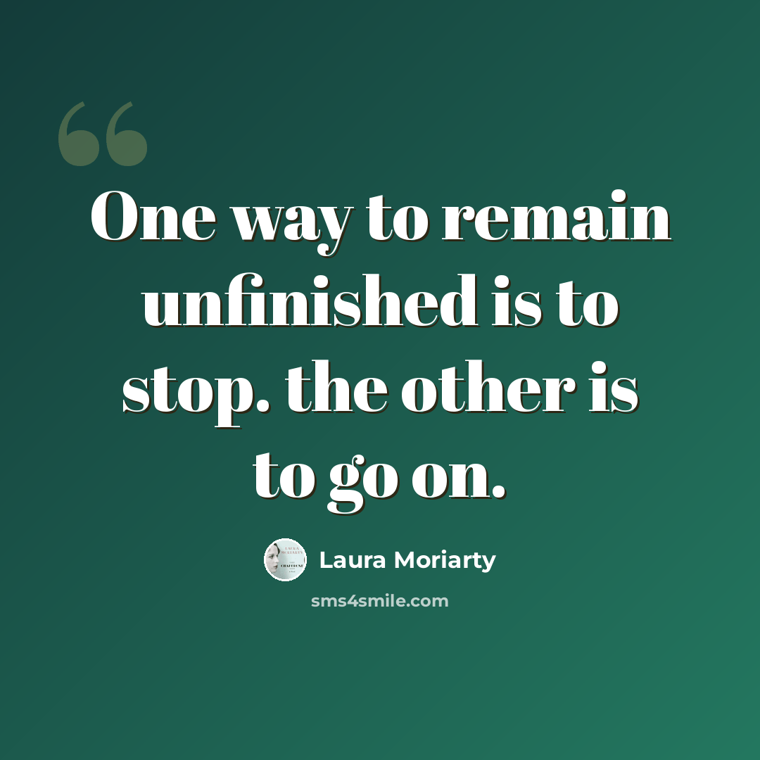 “One way to remain unfinished is to stop. the other is to go on.” quote by Laura Moriarty