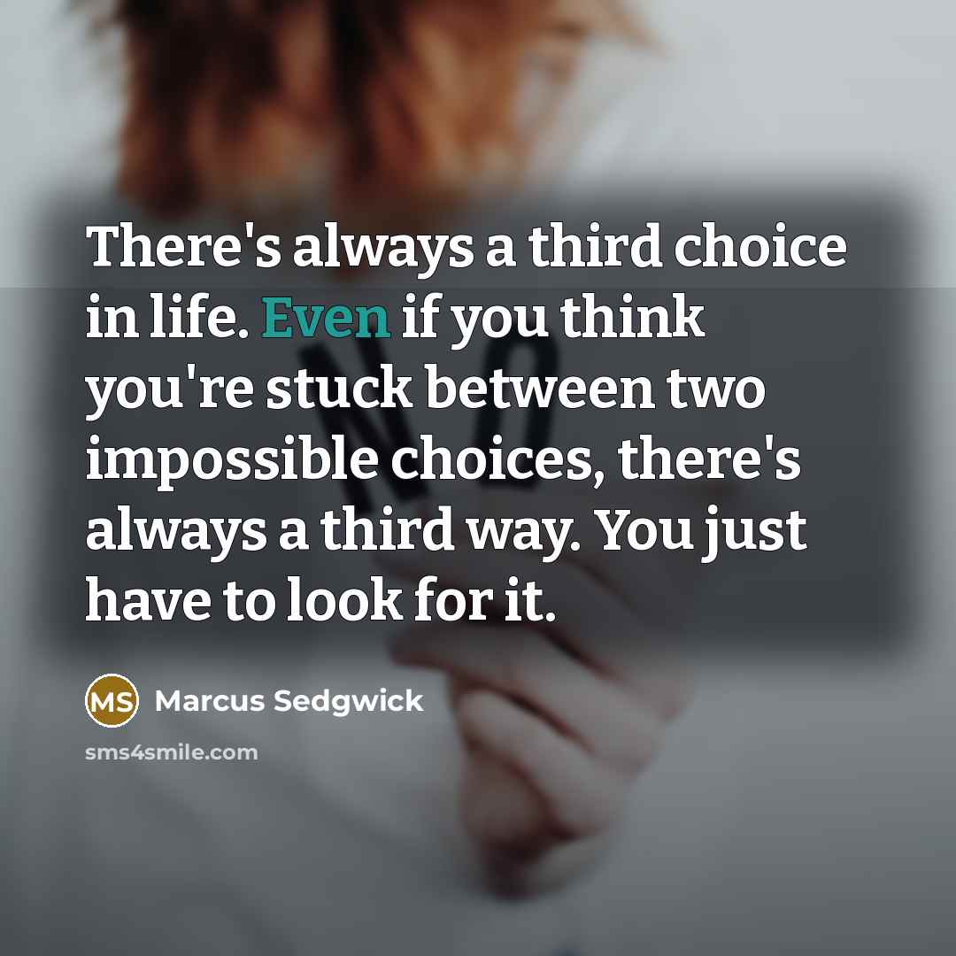 “There's always a third choice in life. Even if you think you're stuck between two impossible choices, there's always a third way. You just have to look for it.” quote by Marcus Sedgwick