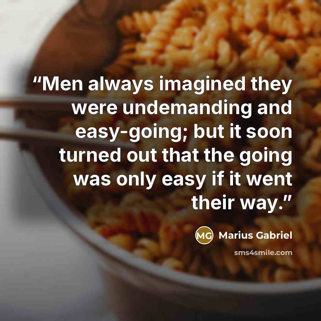 “Men always imagined they were undemanding and easy-going; but it soon turned out that the going was only easy if it went their way.” quote by Marius Gabriel