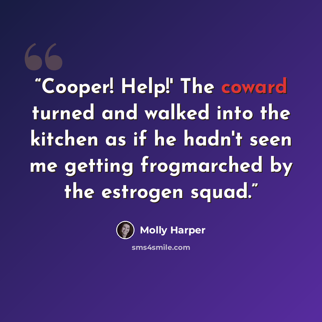 “Cooper! Help!' The coward turned and walked into the kitchen as if he hadn't seen me getting frogmarched by the estrogen squad.” quote by Molly Harper