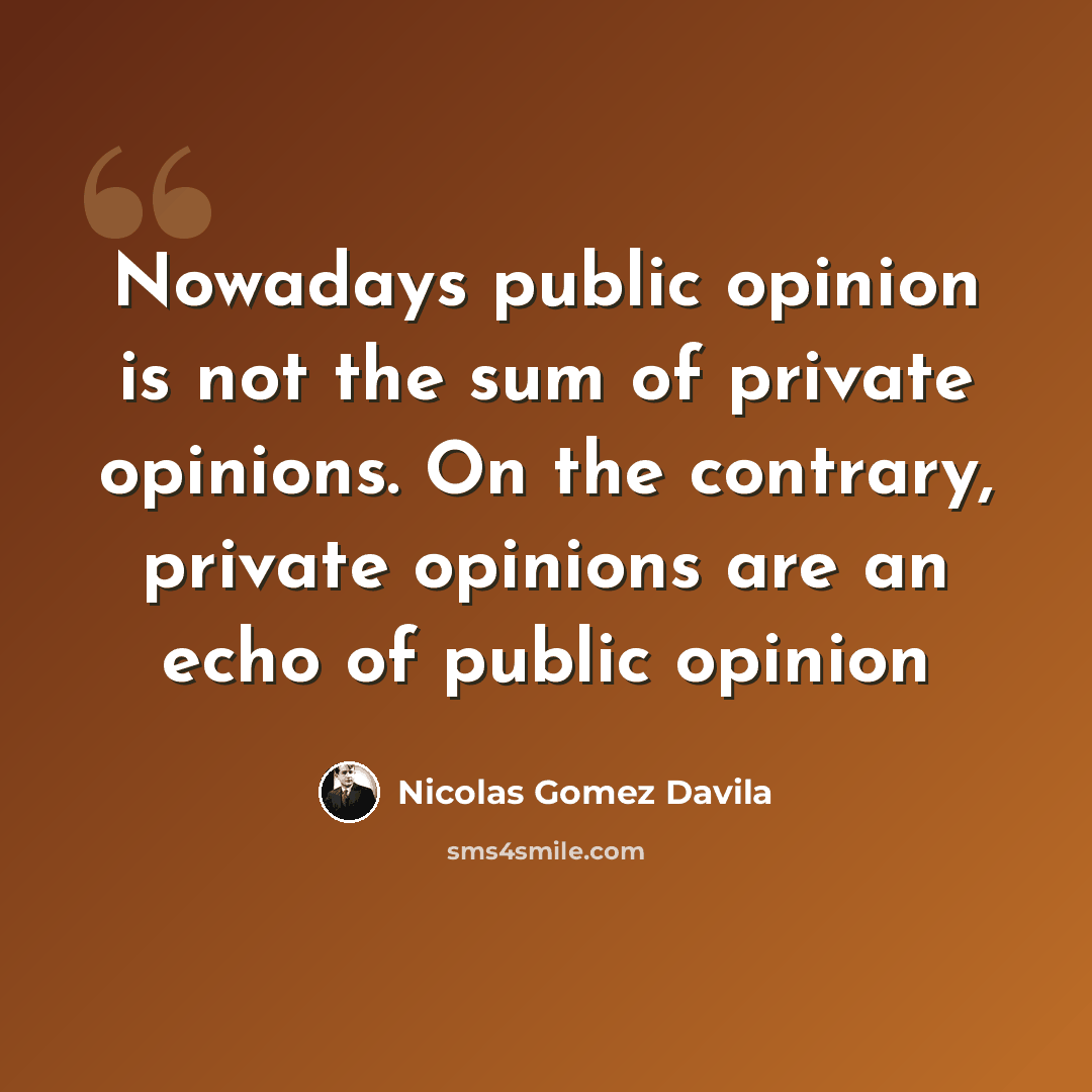 “Nowadays public opinion is not the sum of private opinions. On the contrary, private opinions are an echo of public opinion” quote by Nicolas Gomez Davila