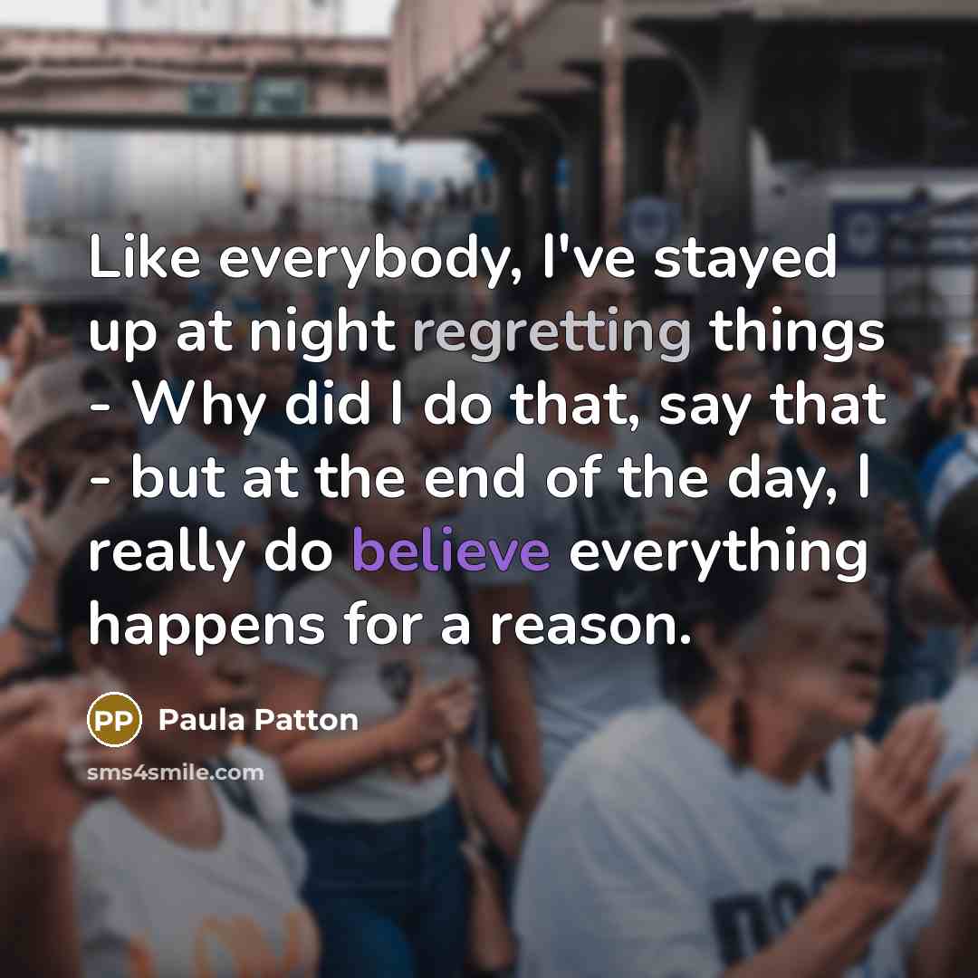 “Like everybody, I've stayed up at night regretting things - Why did I do that, say that - but at the end of the day, I really do believe everything happens for a reason.” quote by Paula Patton