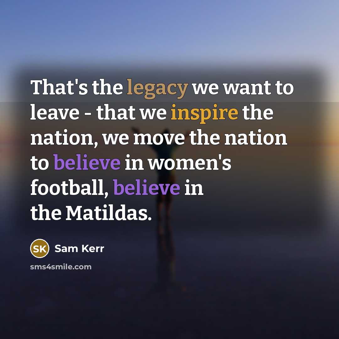 “That's the legacy we want to leave - that we inspire the nation, we move the nation to believe in women's football, believe in the Matildas.” quote by Sam Kerr
