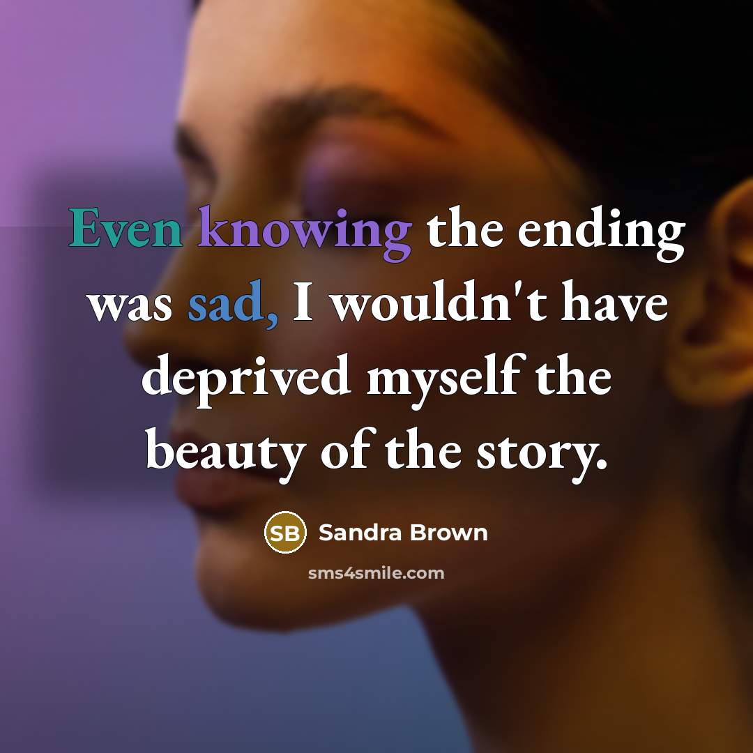 “Even knowing the ending was sad, I wouldn't have deprived myself the beauty of the story.” quote by Sandra Brown