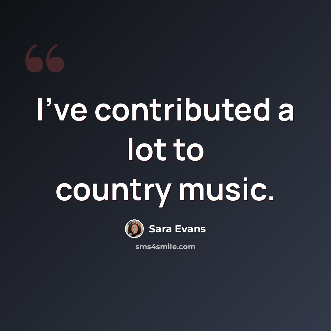 “I've contributed a lot to country music.” quote by Sara Evans