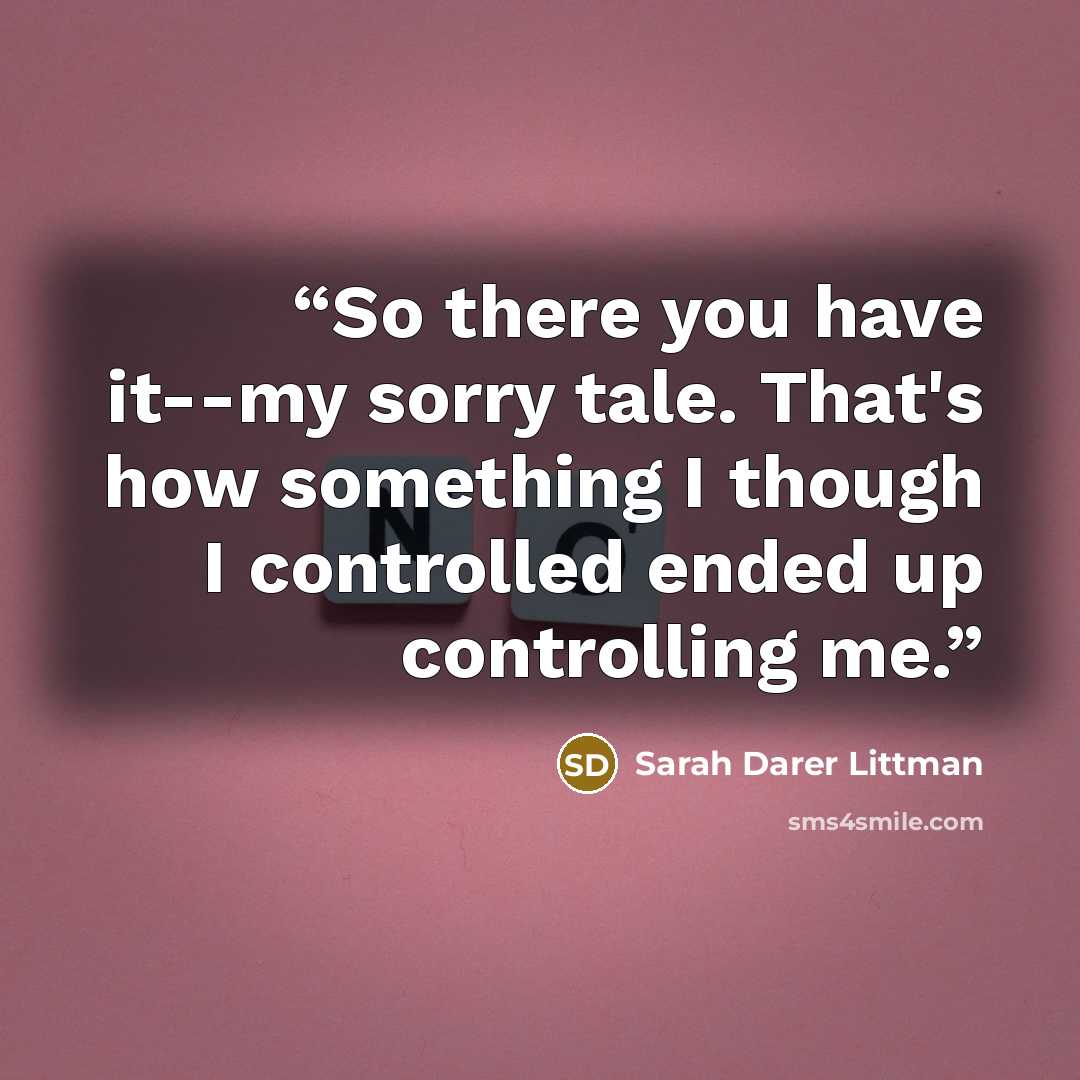 “So there you have it--my sorry tale. That's how something I though I controlled ended up controlling me.” quote by Sarah Darer Littman