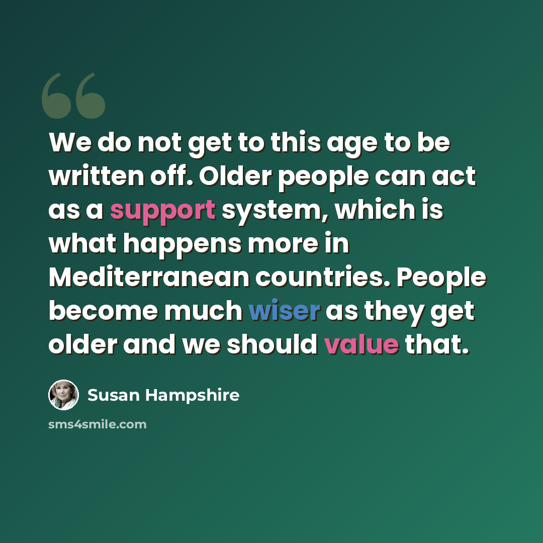 “We do not get to this age to be written off. Older people can act as a support system, which is what happens more in Mediterranean countries. People become much wiser as they get older and we should value that.” quote by Susan Hampshire